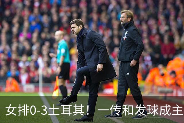女排0-3土耳其！一传和发球成主因，唐欣低迷成麻烦，多人尽力！